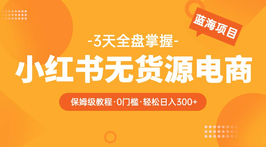 2023小红书无货源电商【保姆级教程从0到日入300】爆单3W网创吧-网创项目资源站-副业项目-创业项目-搞钱项目恒杨云站