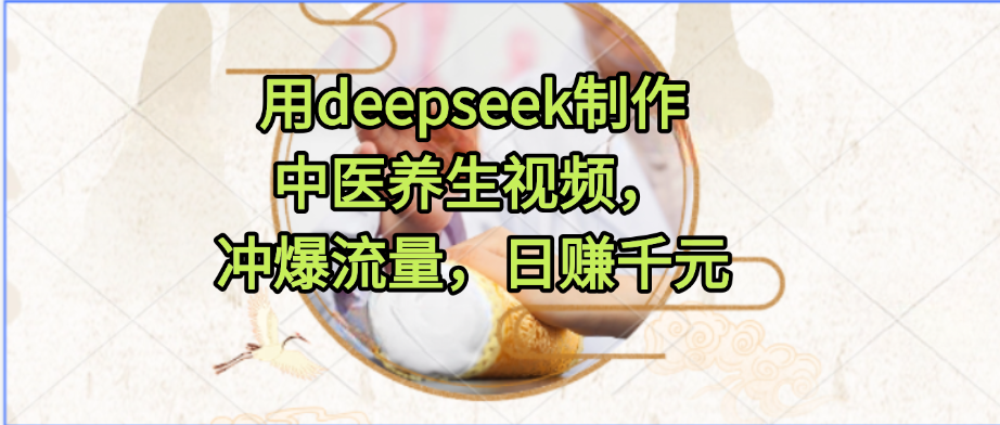 用deepseek制作中医养生视频，冲爆流量，日赚千元网创吧-网创项目资源站-副业项目-创业项目-搞钱项目恒杨云站