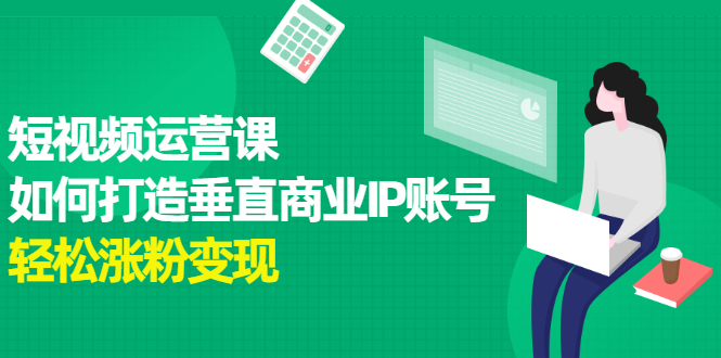 短视频运营课，如何打造垂直商业IP账号网创吧-网创项目资源站-副业项目-创业项目-搞钱项目恒杨云站