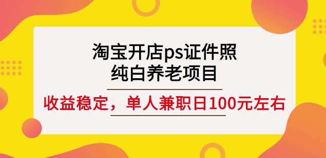 淘宝开店ps证件照，纯白养老项目，单人兼职稳定日100元(教程+软件+素材)网创吧-网创项目资源站-副业项目-创业项目-搞钱项目恒杨云站