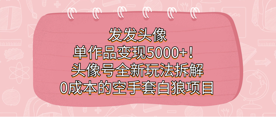 发发头像，单作品变现5000+！头像号全新玩法拆解，0成本的空手套白狼项目网创吧-网创项目资源站-副业项目-创业项目-搞钱项目恒杨云站