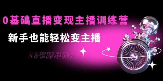 0基础直播变现主播训练营:新手也能轻松变主播,15节精品课网创吧-网创项目资源站-副业项目-创业项目-搞钱项目恒杨云站