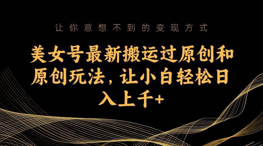 美女号最新搬运过原创和原创玩法，让小白轻松日入上千+网创吧-网创项目资源站-副业项目-创业项目-搞钱项目恒杨云站