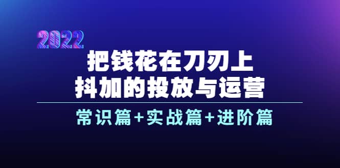 把钱花在刀刃上，抖加的投放与运营：常识篇+实战篇+进阶篇（28节课）网创吧-网创项目资源站-副业项目-创业项目-搞钱项目恒杨云站