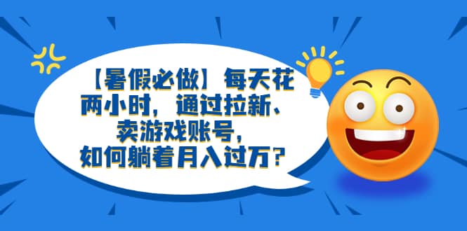 【暑假必做】每天花两小时，通过拉新、卖游戏账号，如何躺着月入过万？网创吧-网创项目资源站-副业项目-创业项目-搞钱项目恒杨云站