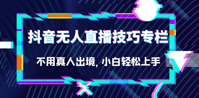 抖音无人直播技巧专栏，不用真人出境，小白轻松上手（27节）网创吧-网创项目资源站-副业项目-创业项目-搞钱项目恒杨云站