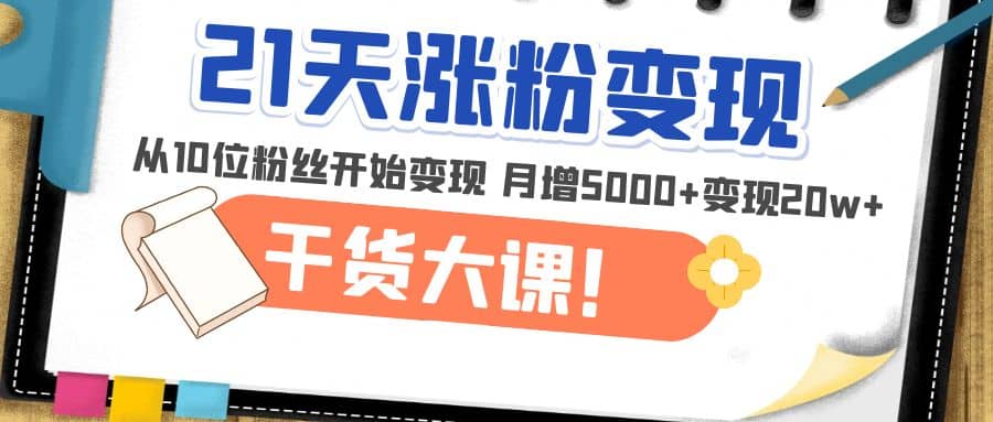 21天精准涨粉变现干货大课：从10位粉丝开始变现 月增5000+网创吧-网创项目资源站-副业项目-创业项目-搞钱项目恒杨云站