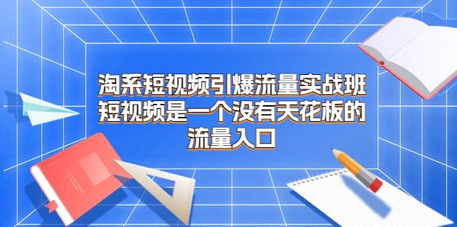 淘系短视频引爆流量实战班，短视频是一个没有天花板的流量入口网创吧-网创项目资源站-副业项目-创业项目-搞钱项目恒杨云站