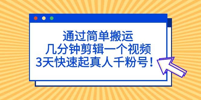 通过简单搬运，几分钟剪辑一个视频，3天快速起真人千粉号网创吧-网创项目资源站-副业项目-创业项目-搞钱项目恒杨云站