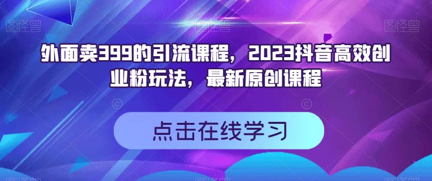 外面卖399的引流课程，2023抖音高效创业粉玩法，最新原创课程网创吧-网创项目资源站-副业项目-创业项目-搞钱项目恒杨云站