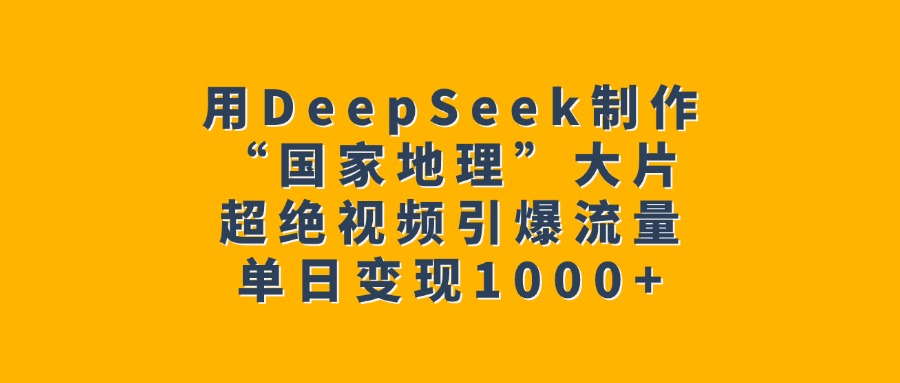 用DeepSeek制作“国家地理”大片，超绝视频引爆流量，单日变现1000+网创吧-网创项目资源站-副业项目-创业项目-搞钱项目恒杨云站