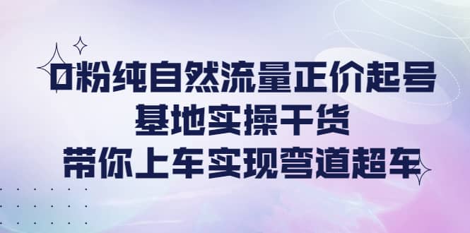 0粉纯自然流量正价起号基地实操干货，带你上车实现弯道超车网创吧-网创项目资源站-副业项目-创业项目-搞钱项目恒杨云站