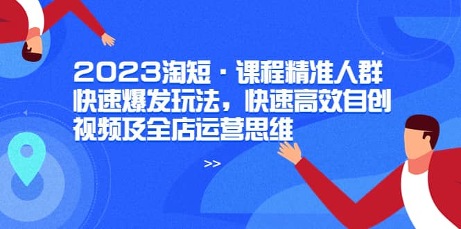2023淘短·课程精准人群快速爆发玩法，快速高效自创视频及全店运营思维网创吧-网创项目资源站-副业项目-创业项目-搞钱项目恒杨云站