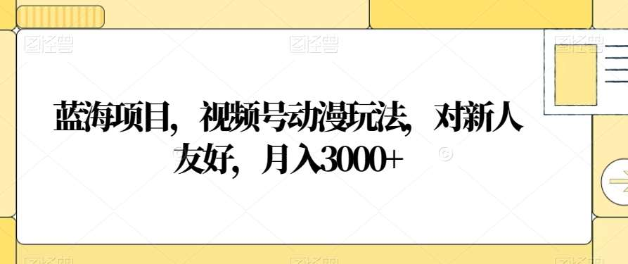 视频号动漫玩法，对新人友好，月入3000+，蓝海项目网创吧-网创项目资源站-副业项目-创业项目-搞钱项目恒杨云站