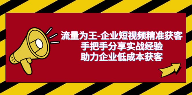 流量为王-企业 短视频精准获客，手把手分享实战经验，助力企业低成本获客网创吧-网创项目资源站-副业项目-创业项目-搞钱项目恒杨云站