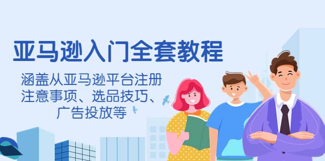 亚马逊入门全套教程，涵盖从亚马逊平台注册注意事项、选品技巧、广告投放等网创吧-网创项目资源站-副业项目-创业项目-搞钱项目恒杨云站
