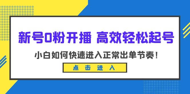 新号0粉开播-高效轻松起号：小白如何快速进入正常出单节奏（10节课）网创吧-网创项目资源站-副业项目-创业项目-搞钱项目恒杨云站