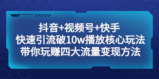 抖音+视频号+快手 快速引流破10w播放核心玩法：带你玩赚四大流量变现方法网创吧-网创项目资源站-副业项目-创业项目-搞钱项目恒杨云站