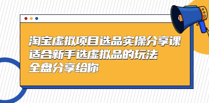 淘宝虚拟项目选品实操分享课，适合新手选虚拟品的玩法 全盘分享给你网创吧-网创项目资源站-副业项目-创业项目-搞钱项目恒杨云站