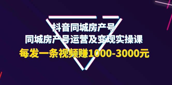 抖音同城房产号，同城房产号运营及变现实操课，每发一条视频赚1000-3000元网创吧-网创项目资源站-副业项目-创业项目-搞钱项目恒杨云站
