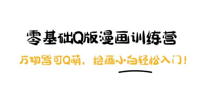 零基础Q版漫画训练营：万物皆可Q萌，绘画小白轻松入门网创吧-网创项目资源站-副业项目-创业项目-搞钱项目恒杨云站