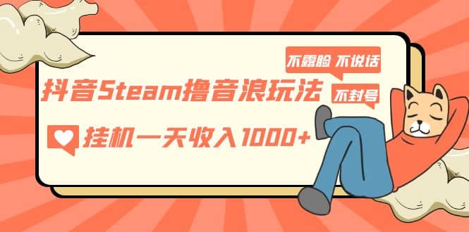 抖音Steam撸音浪玩法 不露脸 不说话 不封号 社恐人群福音网创吧-网创项目资源站-副业项目-创业项目-搞钱项目恒杨云站