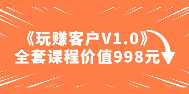 某收费课程《玩赚客户V1.0》全套课程价值998元网创吧-网创项目资源站-副业项目-创业项目-搞钱项目恒杨云站