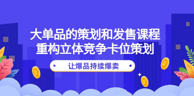 大单品的策划和发售课程：重构立体竞争卡位策划，让爆品持续爆卖网创吧-网创项目资源站-副业项目-创业项目-搞钱项目恒杨云站