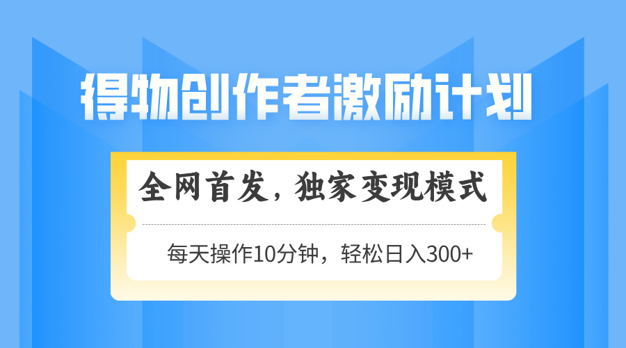 得物创作者激励，独家变现模式，轻松上手，日入3张+ 可矩阵、可放大网创吧-网创项目资源站-副业项目-创业项目-搞钱项目恒杨云站