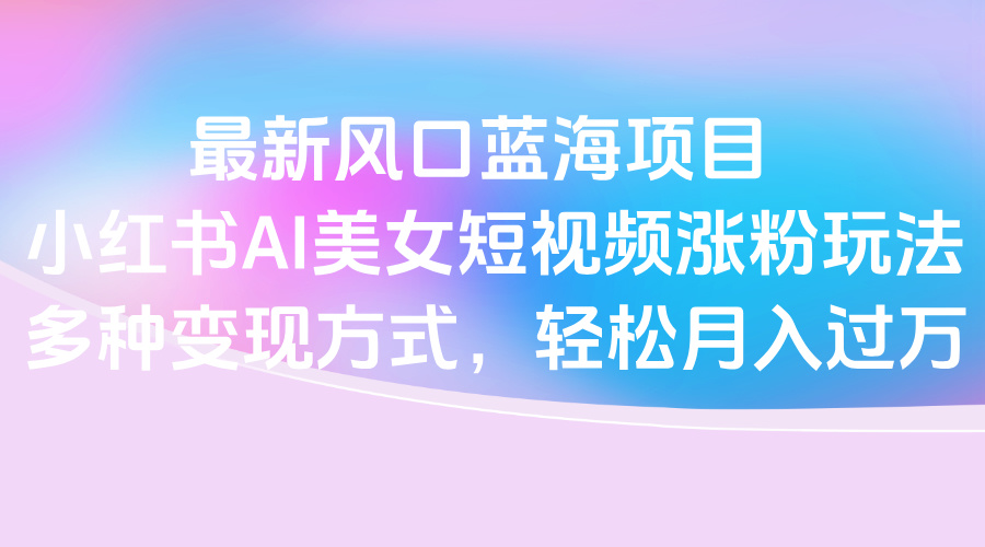 最新风口蓝海项目，小红书AI美女短视频涨粉玩法，多种变现方式轻松月入过万网创吧-网创项目资源站-副业项目-创业项目-搞钱项目恒杨云站