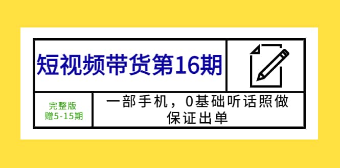 短视频带货第16期：一部手机，0基础听话照做，保证出单网创吧-网创项目资源站-副业项目-创业项目-搞钱项目恒杨云站