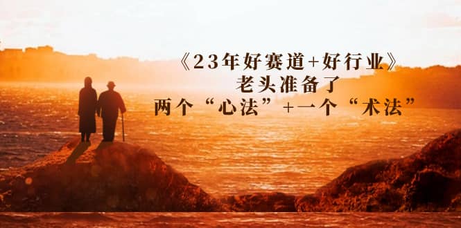 某收费文章《23年好赛道+好行业》老头准备了两个“心法”+一个“术法”网创吧-网创项目资源站-副业项目-创业项目-搞钱项目恒杨云站