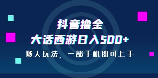 抖音撸金，大话西游日入500+，懒人玩法，一部手机即可上手网创吧-网创项目资源站-副业项目-创业项目-搞钱项目恒杨云站