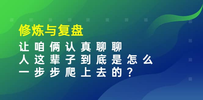 某收费文章：修炼与复盘 让咱俩认真聊聊 人这辈子到底怎么一步步爬上去的?网创吧-网创项目资源站-副业项目-创业项目-搞钱项目恒杨云站