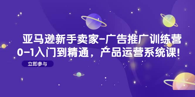 亚马逊新手卖家-广告推广训练营：0-1入门到精通，产品运营系统课网创吧-网创项目资源站-副业项目-创业项目-搞钱项目恒杨云站