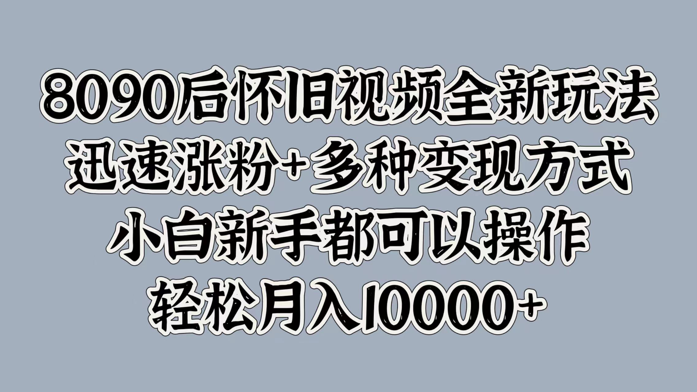 8090后怀旧视频全新玩法，迅速涨粉+多种变现方式，小白新手都可以操作，轻松月入10000+网创吧-网创项目资源站-副业项目-创业项目-搞钱项目恒杨云站
