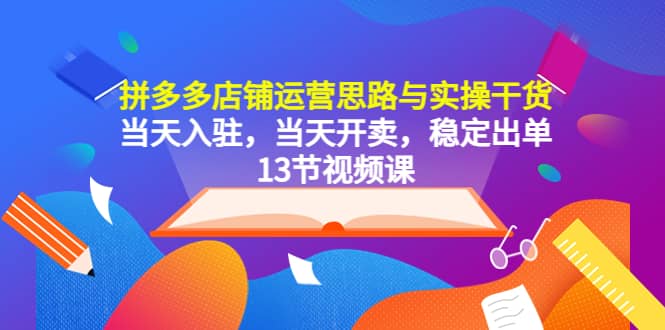 拼多多店铺运营思路与实操干货，当天入驻，当天开卖，稳定出单（13节课）网创吧-网创项目资源站-副业项目-创业项目-搞钱项目恒杨云站