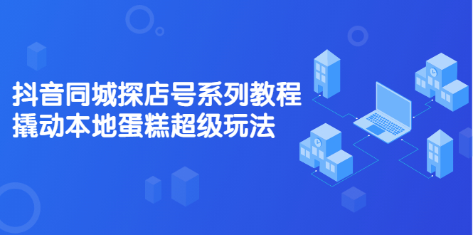 抖音同城探店号系列教程,撬动本地蛋糕超级玩法【视频课程】网创吧-网创项目资源站-副业项目-创业项目-搞钱项目恒杨云站