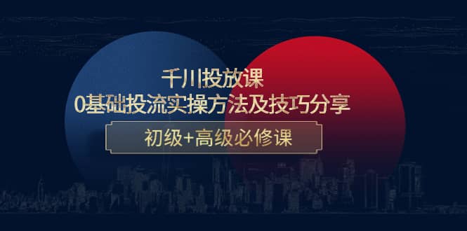 千川投放课：0基础投流实操方法及技巧分享，初级+高级必修课网创吧-网创项目资源站-副业项目-创业项目-搞钱项目恒杨云站