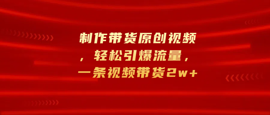制作带货原创视频，轻松引爆流量，一条视频带货2w+网创吧-网创项目资源站-副业项目-创业项目-搞钱项目恒杨云站