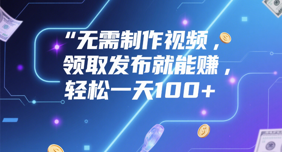 无需制作视频，领取发布就能赚，轻松一天100+网创吧-网创项目资源站-副业项目-创业项目-搞钱项目恒杨云站