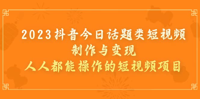 2023抖音今日话题类短视频制作与变现，人人都能操作的短视频项目网创吧-网创项目资源站-副业项目-创业项目-搞钱项目恒杨云站