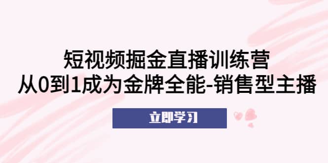 短视频掘金直播训练营：从0到1成为金牌全能-销售型主播网创吧-网创项目资源站-副业项目-创业项目-搞钱项目恒杨云站
