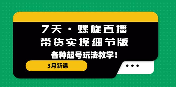 7天·螺旋直播·带货实操细节版：3月新课，各种起号玩法教学网创吧-网创项目资源站-副业项目-创业项目-搞钱项目恒杨云站