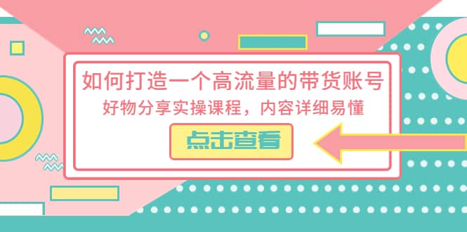 如何打造一个高流量的带货账号，好物分享实操课程，内容详细易懂网创吧-网创项目资源站-副业项目-创业项目-搞钱项目恒杨云站