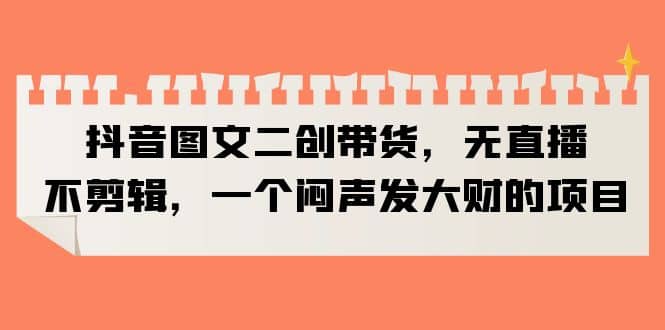 抖音图文二创带货，无直播，不剪辑，一个闷声发大财的项目网创吧-网创项目资源站-副业项目-创业项目-搞钱项目恒杨云站