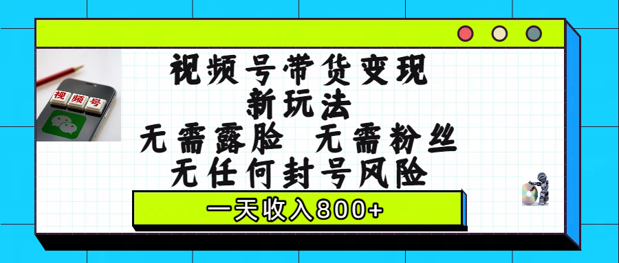 视频号带货变现新玩法，无需露脸，无需粉丝，无任何封号风险，一天收入800+网创吧-网创项目资源站-副业项目-创业项目-搞钱项目恒杨云站