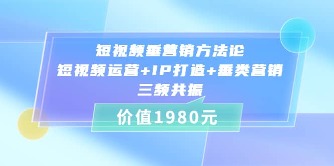 短视频垂营销方法论:短视频运营+IP打造+垂类营销，三频共振（价值1980）网创吧-网创项目资源站-副业项目-创业项目-搞钱项目恒杨云站