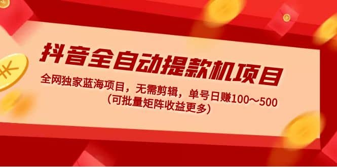 抖音全自动提款机项目：独家蓝海 无需剪辑 单号日赚100～500 (可批量矩阵)网创吧-网创项目资源站-副业项目-创业项目-搞钱项目恒杨云站