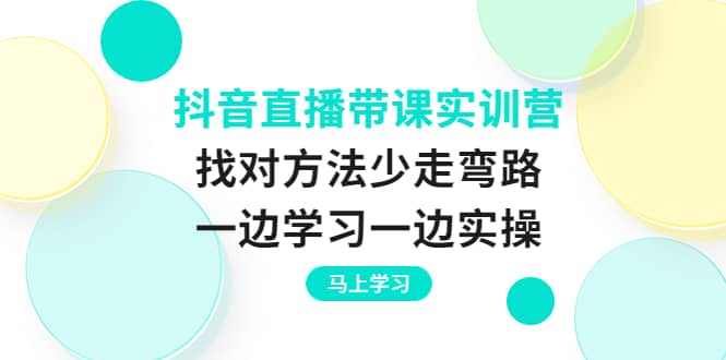 抖音直播带课实训营：找对方法少走弯路，一边学习一边实操网创吧-网创项目资源站-副业项目-创业项目-搞钱项目恒杨云站